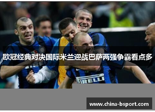 欧冠经典对决国际米兰迎战巴萨两强争霸看点多