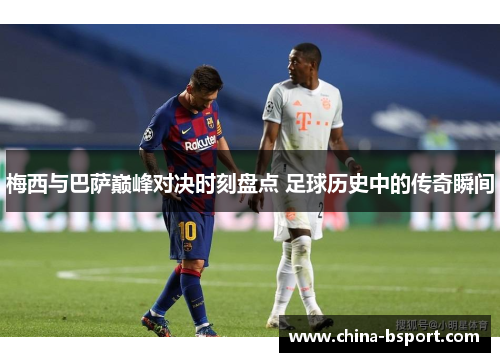 梅西与巴萨巅峰对决时刻盘点 足球历史中的传奇瞬间 梅西与巴萨巅峰对决时刻盘点 足球历史中的传奇瞬间