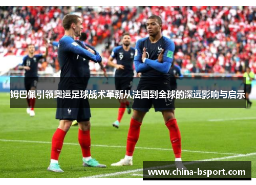 姆巴佩引领奥运足球战术革新从法国到全球的深远影响与启示 姆巴佩引领奥运足球战术革新从法国到全球的深远影响与启示