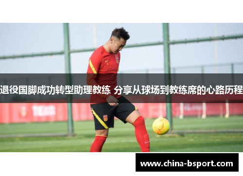 退役国脚成功转型助理教练 分享从球场到教练席的心路历程