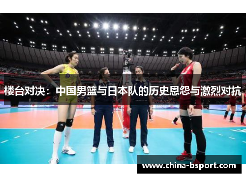 楼台对决：中国男篮与日本队的历史恩怨与激烈对抗