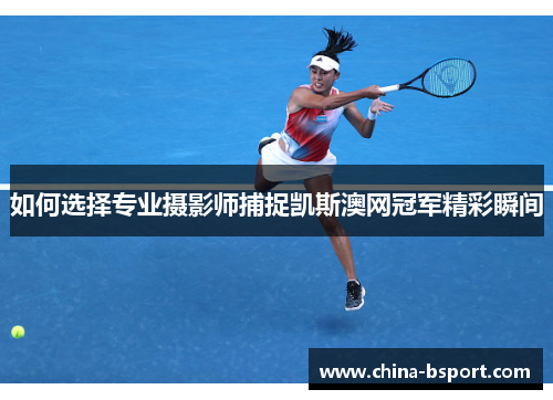 如何选择专业摄影师捕捉凯斯澳网冠军精彩瞬间