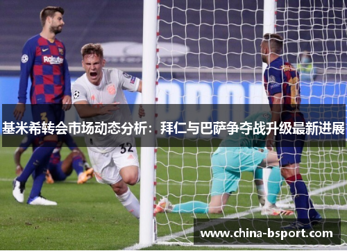 基米希转会市场动态分析:拜仁与巴萨争夺战升级最新进展 基米希转会市场动态分析:拜仁与巴萨争夺战升级最新进展