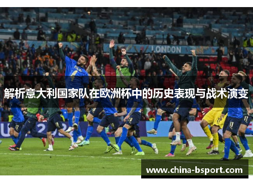 解析意大利国家队在欧洲杯中的历史表现与战术演变 解析意大利国家队在欧洲杯中的历史表现与战术演变