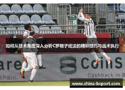 如何从技术角度深入分析C罗帽子戏法的精彩技巧与战术执行 如何从技术角度深入分析C罗帽子戏法的精彩技巧与战术执行