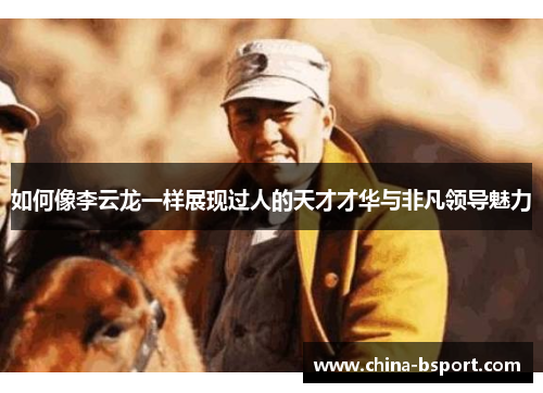 如何像李云龙一样展现过人的天才才华与非凡领导魅力 如何像李云龙一样展现过人的天才才华与非凡领导魅力