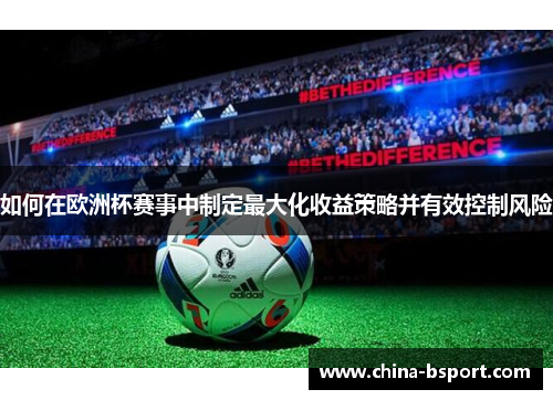如何在欧洲杯赛事中制定最大化收益策略并有效控制风险 如何在欧洲杯赛事中制定最大化收益策略并有效控制风险