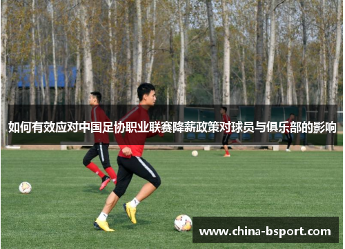 如何有效应对中国足协职业联赛降薪政策对球员与俱乐部的影响 如何有效应对中国足协职业联赛降薪政策对球员与俱乐部的影响