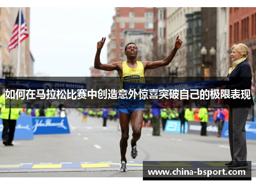 如何在马拉松比赛中创造意外惊喜突破自己的极限表现 如何在马拉松比赛中创造意外惊喜突破自己的极限表现