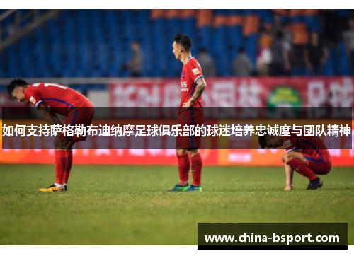 如何支持萨格勒布迪纳摩足球俱乐部的球迷培养忠诚度与团队精神