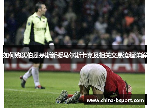 如何购买伯恩茅斯新援马尔斯卡克及相关交易流程详解