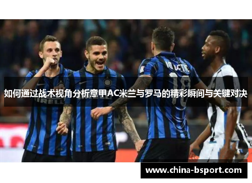 如何通过战术视角分析意甲AC米兰与罗马的精彩瞬间与关键对决