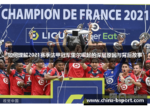 如何理解2021赛季法甲冠军里尔崛起的深层原因与背后故事