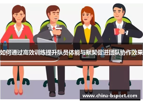 如何通过高效训练提升队员体能与默契促进团队协作效果