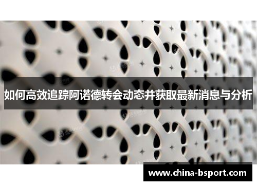 如何高效追踪阿诺德转会动态并获取最新消息与分析