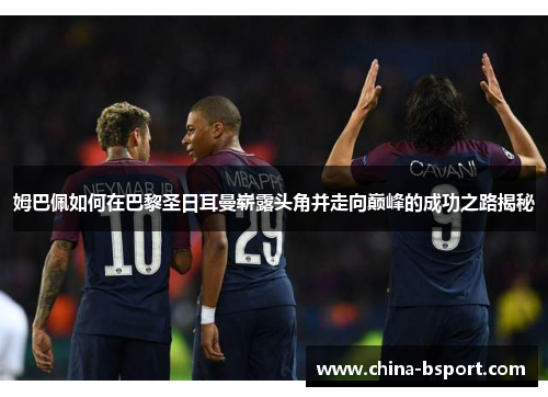 姆巴佩如何在巴黎圣日耳曼崭露头角并走向巅峰的成功之路揭秘