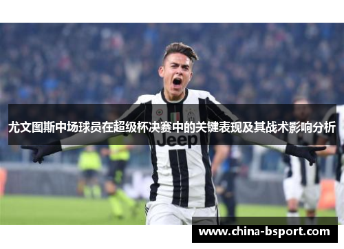 尤文图斯中场球员在超级杯决赛中的关键表现及其战术影响分析