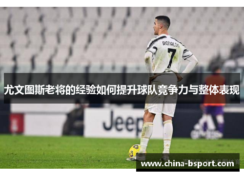 尤文图斯老将的经验如何提升球队竞争力与整体表现